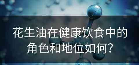 花生油在健康饮食中的角色和地位如何？